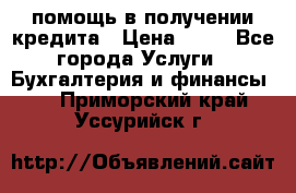 помощь в получении кредита › Цена ­ 10 - Все города Услуги » Бухгалтерия и финансы   . Приморский край,Уссурийск г.